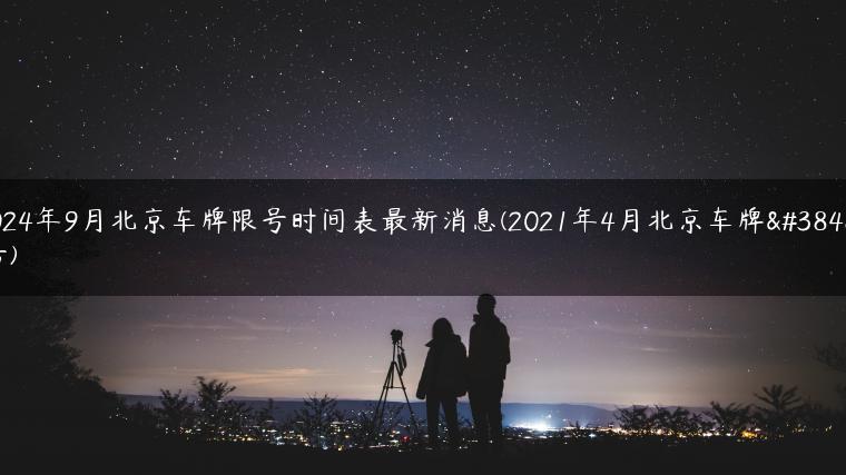 2024年9月北京车牌限号时间表最新消息(2021年4月北京车牌限号)