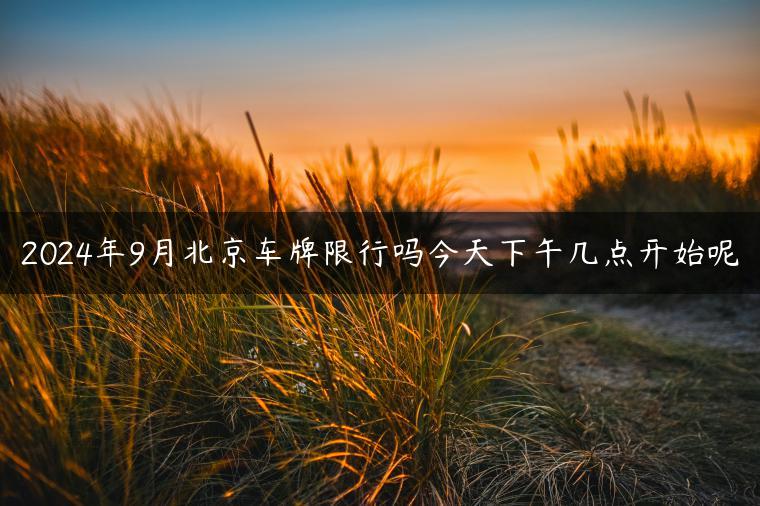2024年9月北京车牌限行吗今天下午几点开始呢