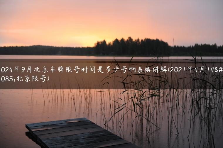 2024年9月北京车牌限号时间是多少号啊表格讲解(2021年4月14日北京限号)