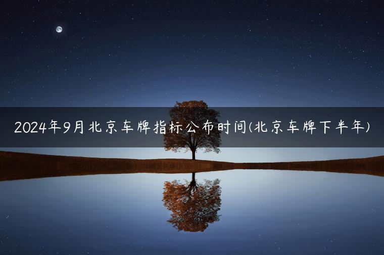 2024年9月北京车牌指标公布时间(北京车牌下半年)
