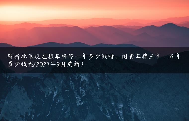 解析北京现在租车牌照一年多少钱呀、闲置车牌三年、五年多少钱呢(2024年9月更新）