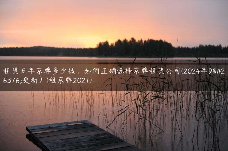 租赁五年京牌多少钱、如何正确选择京牌租赁公司(2024年9月更新）(租京牌2021)
