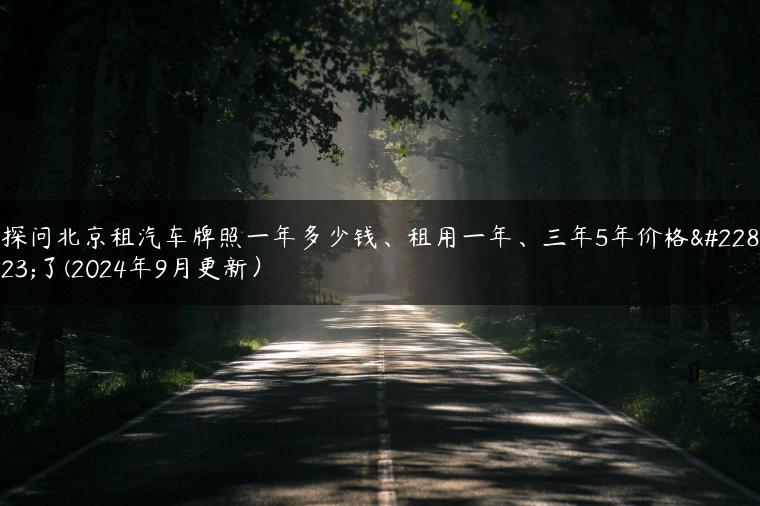 探问北京租汽车牌照一年多少钱、租用一年、三年5年价格大了(2024年9月更新）