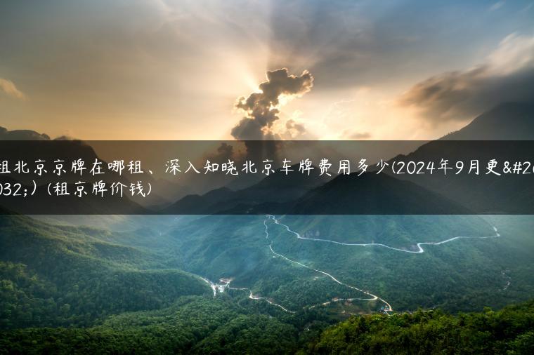 租北京京牌在哪租、深入知晓北京车牌费用多少(2024年9月更新）(租京牌价钱)