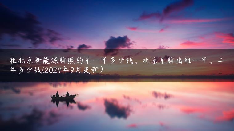 租北京新能源牌照的车一年多少钱、北京车牌出租一年、二年多少钱(2024年9月更新）