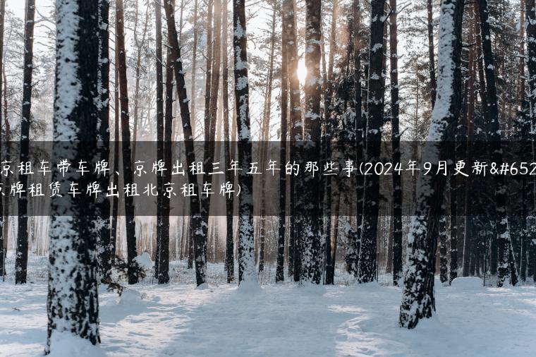 北京租车带车牌、京牌出租三年五年的那些事(2024年9月更新）(京牌租赁车牌出租北京租车牌)