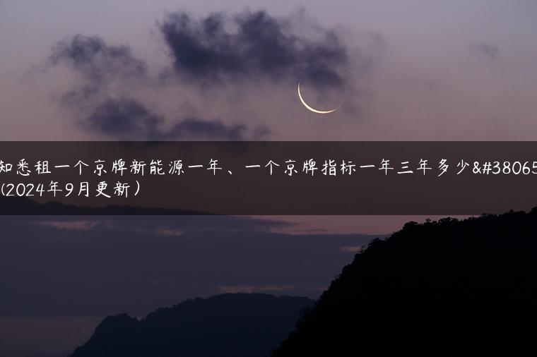 知悉租一个京牌新能源一年、一个京牌指标一年三年多少钱(2024年9月更新）