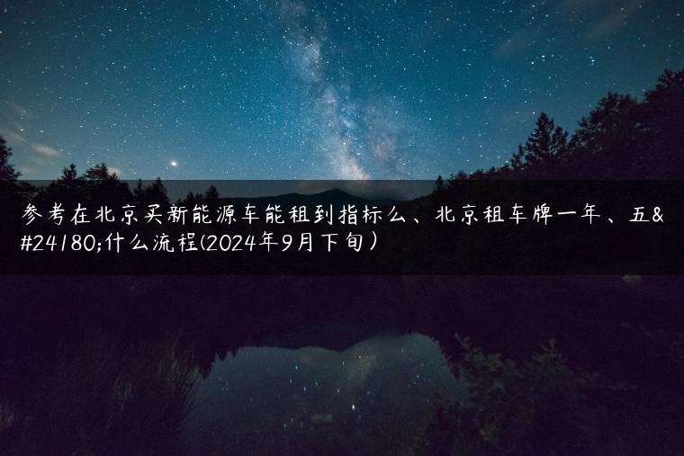 参考在北京买新能源车能租到指标么、北京租车牌一年、五年什么流程(2024年9月下旬）