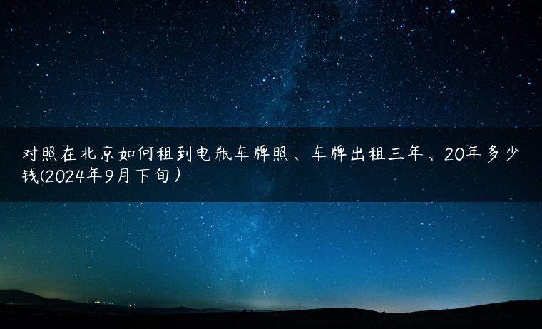 对照在北京如何租到电瓶车牌照、车牌出租三年、20年多少钱(2024年9月下旬）