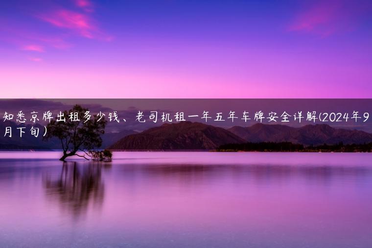 知悉京牌出租多少钱、老司机租一年五年车牌安全详解(2024年9月下旬）