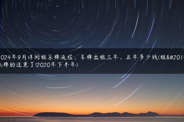 2024年9月详阅租京牌流程、车牌出租三年、五年多少钱(租京牌的注意了!2020年下半年)