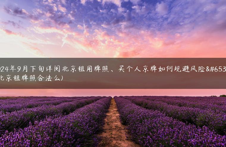 2024年9月下旬详阅北京租用牌照、买个人京牌如何规避风险？(北京租牌照合法么)