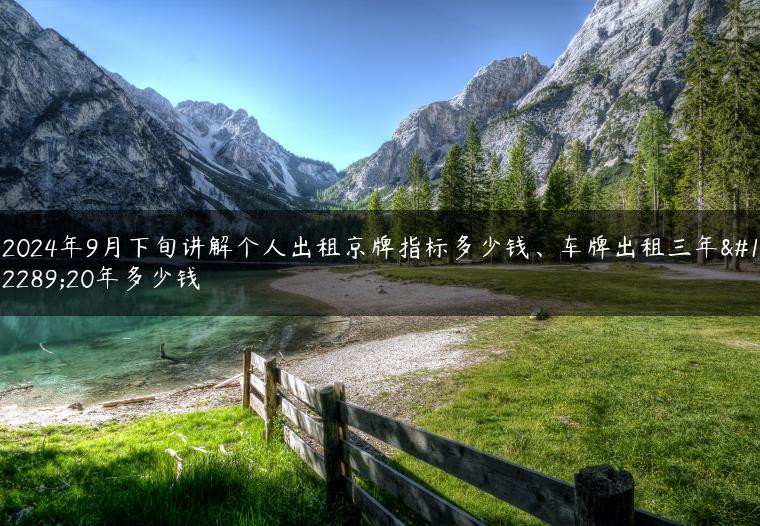 2024年9月下旬讲解个人出租京牌指标多少钱、车牌出租三年、20年多少钱