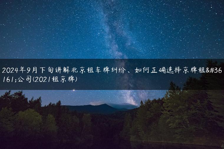 2024年9月下旬讲解北京租车牌纠纷、如何正确选择京牌租赁公司(2021租京牌)