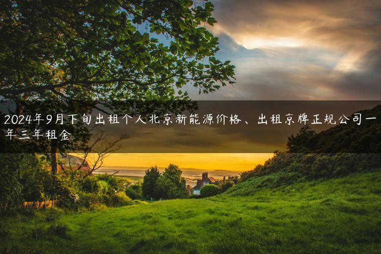 2024年9月下旬出租个人北京新能源价格、出租京牌正规公司一年三年租金-金牌车友