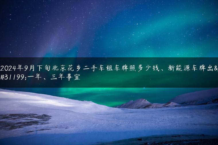 2024年9月下旬北京花乡二手车租车牌照多少钱、新能源车牌出租一年、三年事宜