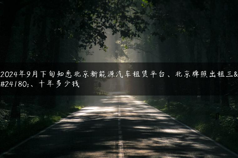 2024年9月下旬知悉北京新能源汽车租赁平台、北京牌照出租三年、十年多少钱