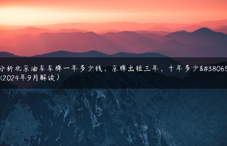 分析北京油车车牌一年多少钱、京牌出租三年、十年多少钱(2024年9月解读）