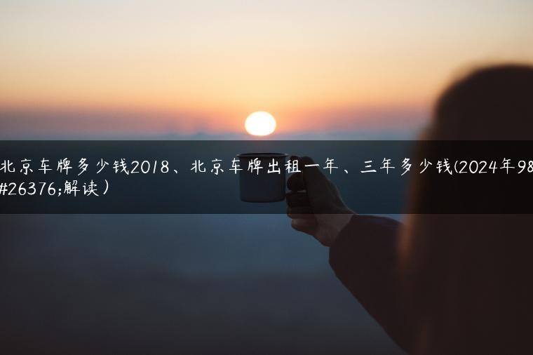 北京车牌多少钱2018、北京车牌出租一年、三年多少钱(2024年9月解读）