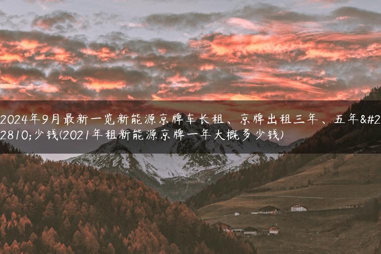 2024年9月最新一览新能源京牌车长租、京牌出租三年、五年多少钱(2021年租新能源京牌一年大概多少钱)