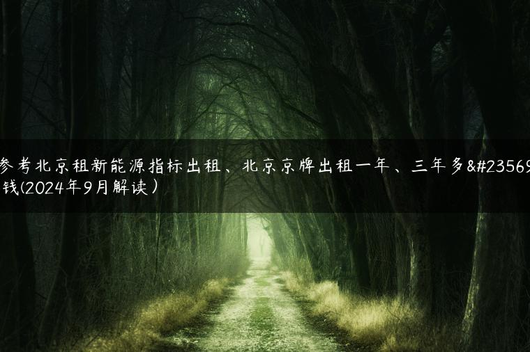 参考北京租新能源指标出租、北京京牌出租一年、三年多少钱(2024年9月解读）-金牌车友