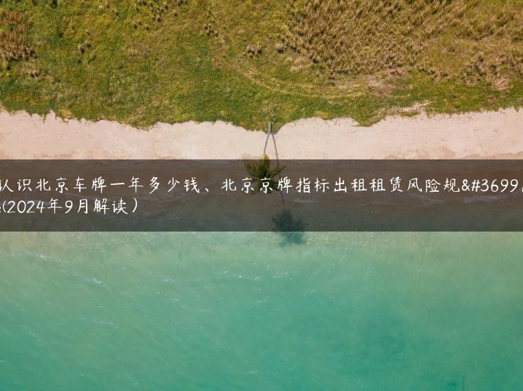 认识北京车牌一年多少钱、北京京牌指标出租租赁风险规避(2024年9月解读）