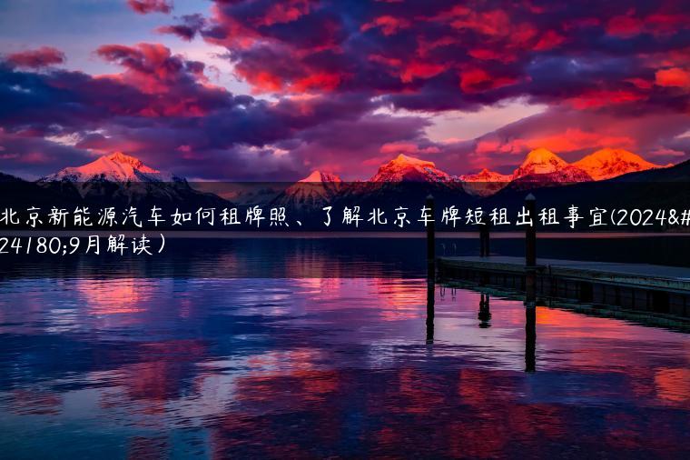 北京新能源汽车如何租牌照、了解北京车牌短租出租事宜(2024年9月解读）
