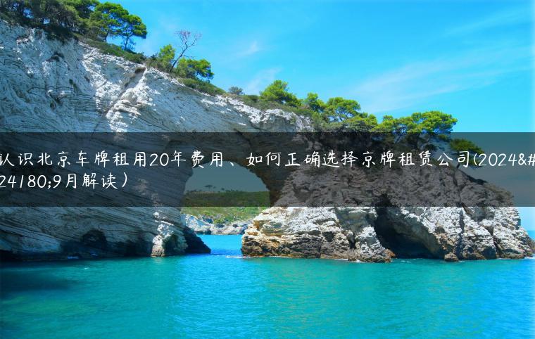 认识北京车牌租用20年费用、如何正确选择京牌租赁公司(2024年9月解读）
