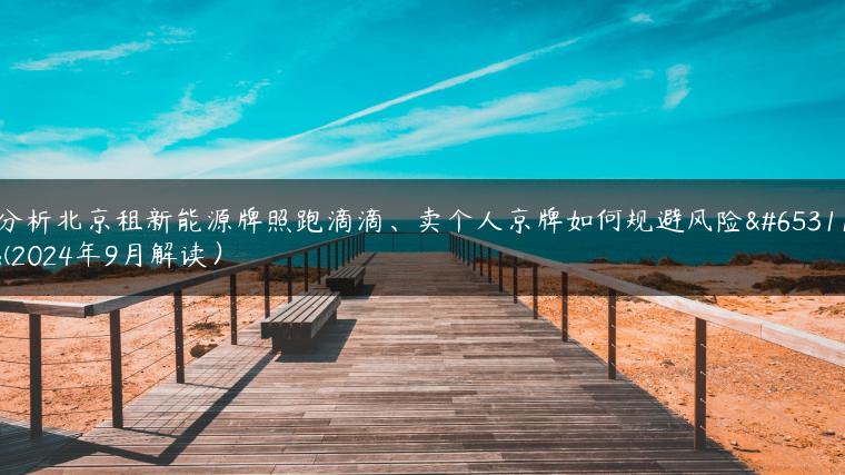 分析北京租新能源牌照跑滴滴、卖个人京牌如何规避风险？(2024年9月解读）