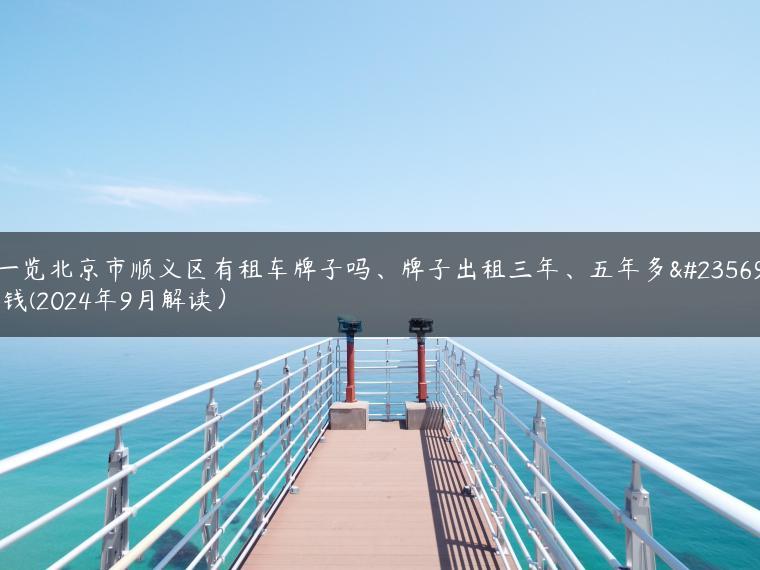 一览北京市顺义区有租车牌子吗、牌子出租三年、五年多少钱(2024年9月解读）