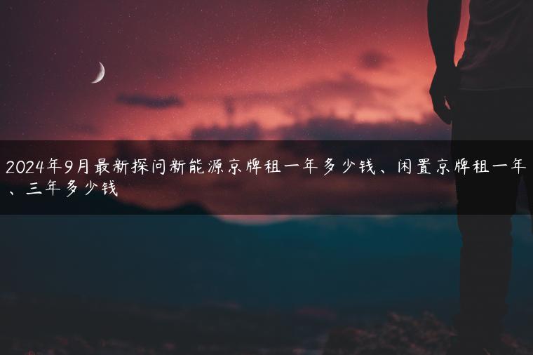 2024年9月最新探问新能源京牌租一年多少钱、闲置京牌租一年、三年多少钱