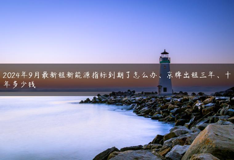 2024年9月最新租新能源指标到期了怎么办、京牌出租三年、十年多少钱
