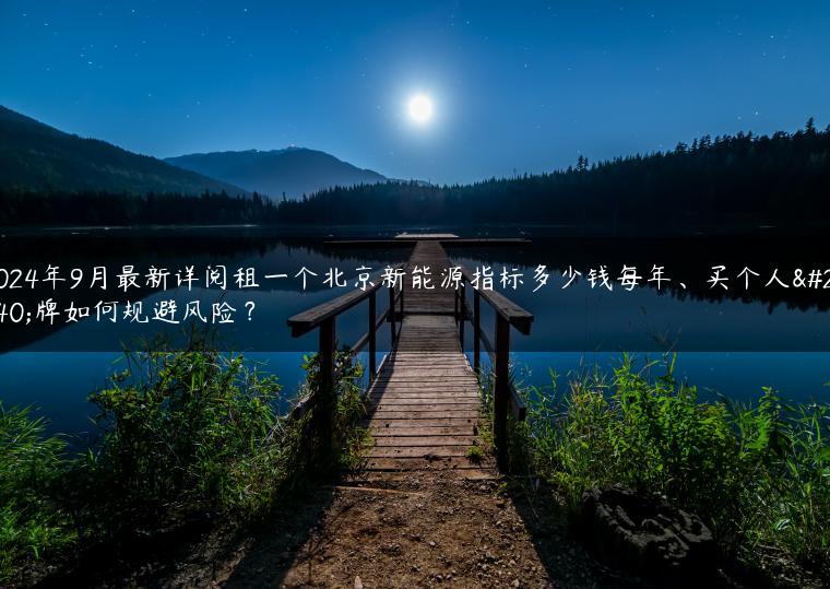 2024年9月最新详阅租一个北京新能源指标多少钱每年、买个人京牌如何规避风险？
