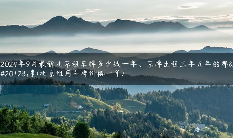 2024年9月最新北京租车牌多少钱一年、京牌出租三年五年的那些事(北京租用车牌价格一年)