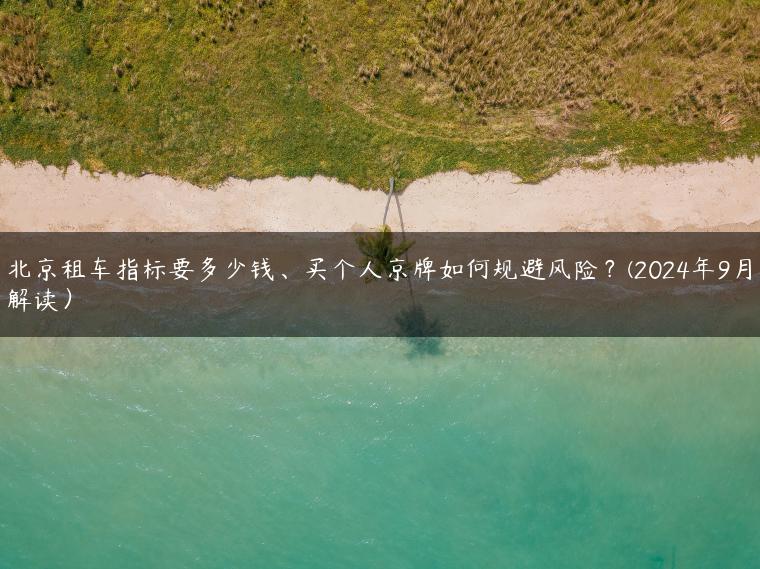 北京租车指标要多少钱、买个人京牌如何规避风险？(2024年9月解读）
