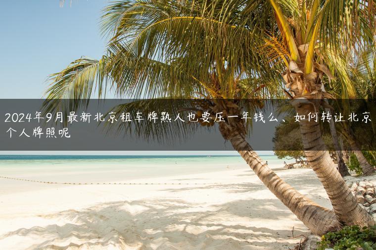 2024年9月最新北京租车牌熟人也要压一年钱么、如何转让北京个人牌照呢
