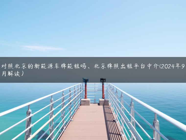 对照北京的新能源车牌能租吗、北京牌照出租平台中介(2024年9月解读）