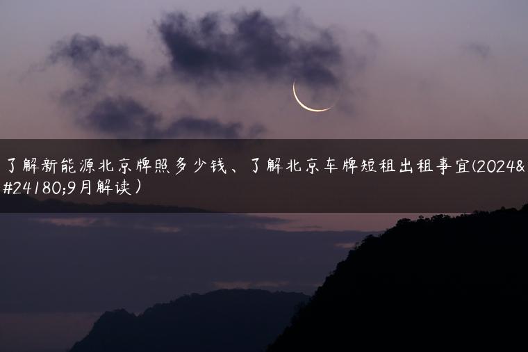 了解新能源北京牌照多少钱、了解北京车牌短租出租事宜(2024年9月解读）
