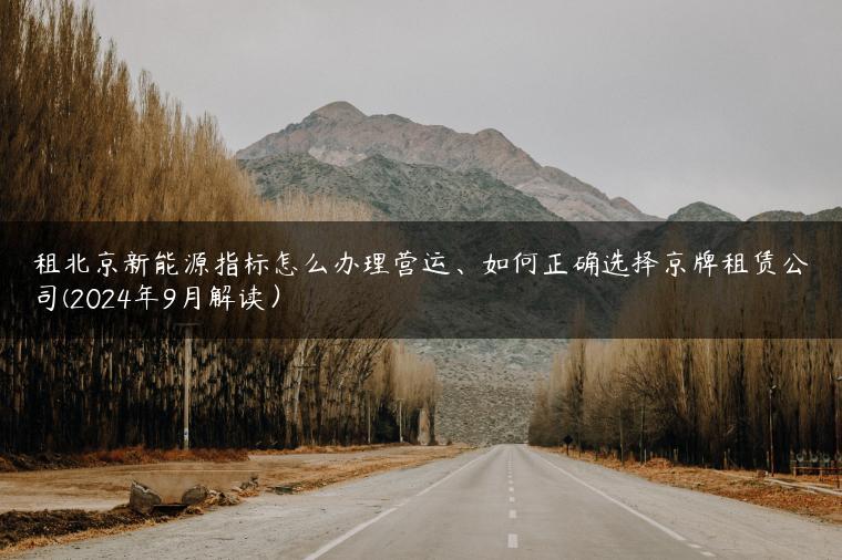 租北京新能源指标怎么办理营运、如何正确选择京牌租赁公司(2024年9月解读）
