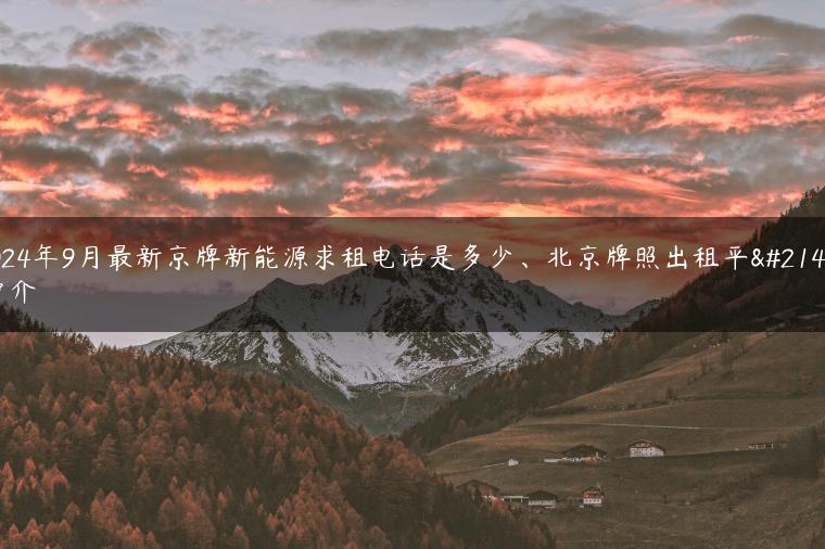 2024年9月最新京牌新能源求租电话是多少、北京牌照出租平台中介
