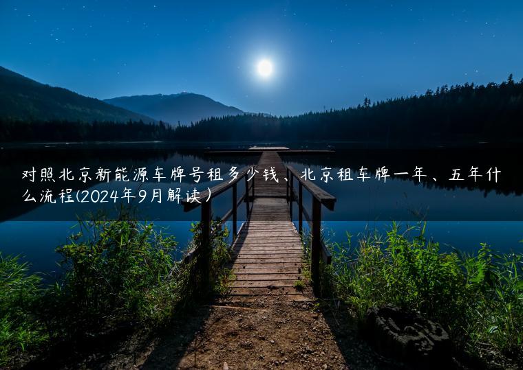 对照北京新能源车牌号租多少钱、北京租车牌一年、五年什么流程(2024年9月解读）-金牌车友