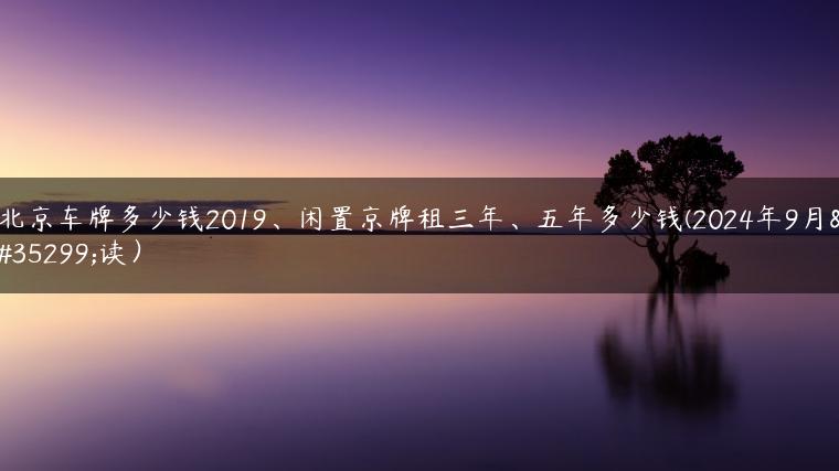 北京车牌多少钱2019、闲置京牌租三年、五年多少钱(2024年9月解读）