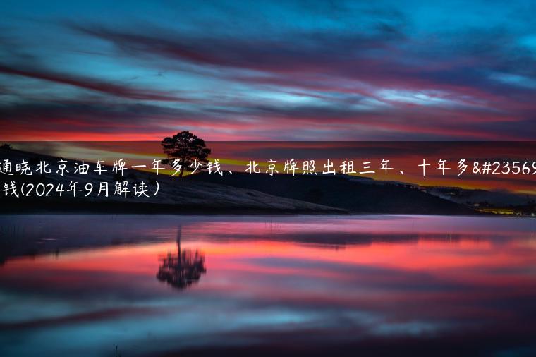 通晓北京油车牌一年多少钱、北京牌照出租三年、十年多少钱(2024年9月解读）