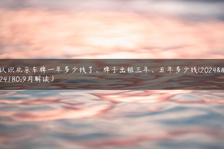 认识北京车牌一年多少钱了、牌子出租三年、五年多少钱(2024年9月解读）