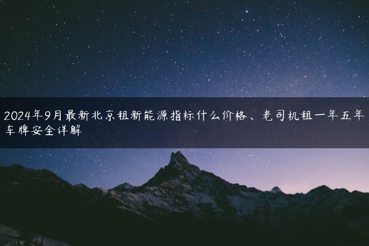 2024年9月最新北京租新能源指标什么价格、老司机租一年五年车牌安全详解