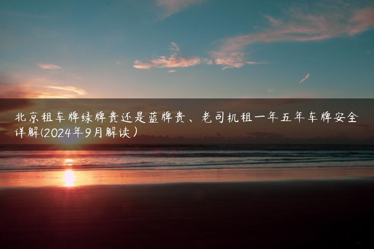 北京租车牌绿牌贵还是蓝牌贵、老司机租一年五年车牌安全详解(2024年9月解读）