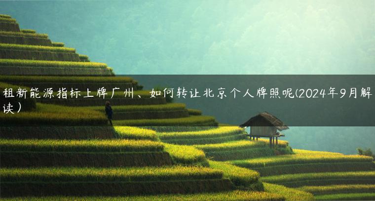 租新能源指标上牌广州、如何转让北京个人牌照呢(2024年9月解读）
