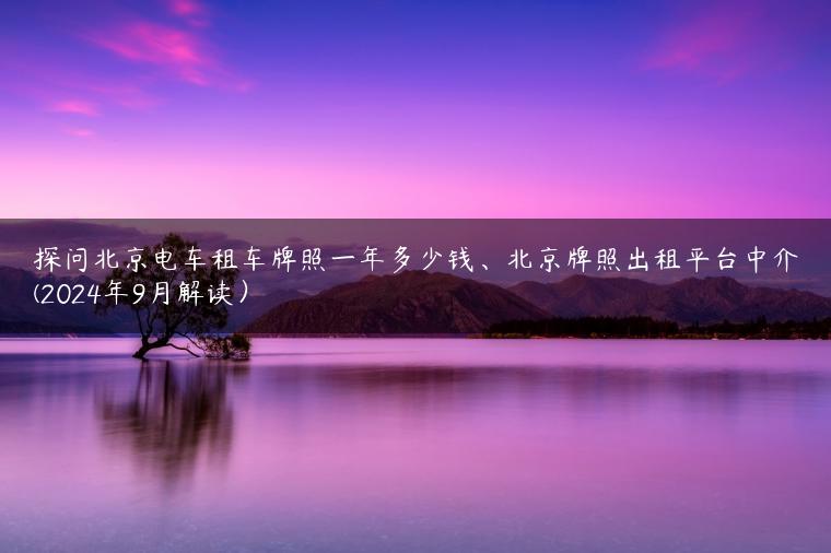探问北京电车租车牌照一年多少钱、北京牌照出租平台中介(2024年9月解读）