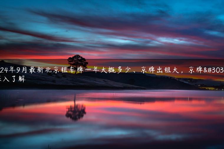 2024年9月最新北京租车牌一年大概多少、京牌出租大，京牌的深入了解