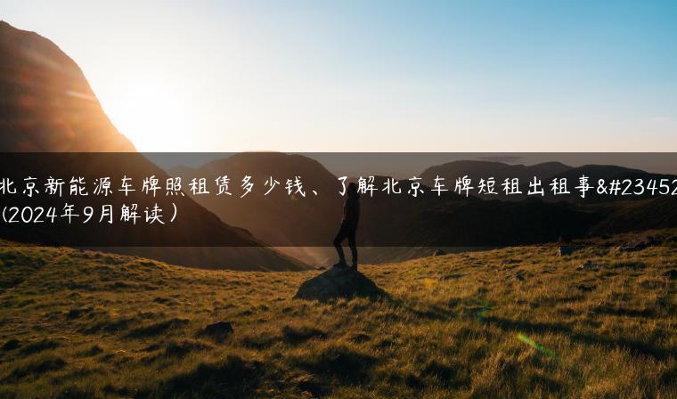 北京新能源车牌照租赁多少钱、了解北京车牌短租出租事宜(2024年9月解读）